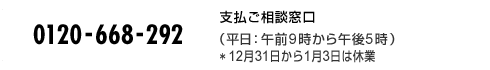 TEL 0120-668-292 支払ご相談窓口(平日:午前9時から午後5時)*12月31日から1月3日は休業